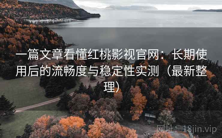 一篇文章看懂红桃影视官网：长期使用后的流畅度与稳定性实测（最新整理）