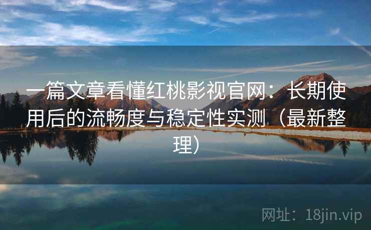 一篇文章看懂红桃影视官网：长期使用后的流畅度与稳定性实测（最新整理）