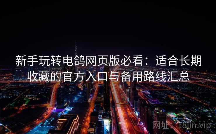 新手玩转电鸽网页版必看：适合长期收藏的官方入口与备用路线汇总