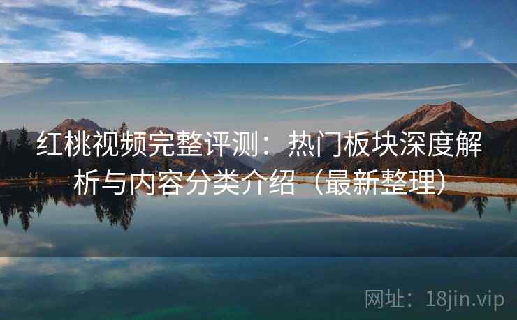 红桃视频完整评测：热门板块深度解析与内容分类介绍（最新整理）