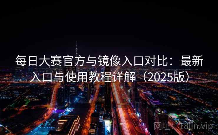 每日大赛官方与镜像入口对比：最新入口与使用教程详解（2025版）