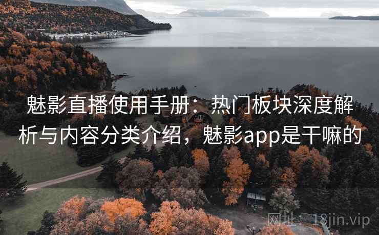 魅影直播使用手册：热门板块深度解析与内容分类介绍，魅影app是干嘛的