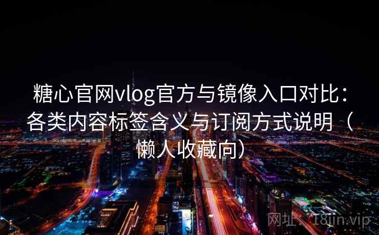 糖心官网vlog官方与镜像入口对比：各类内容标签含义与订阅方式说明（懒人收藏向）