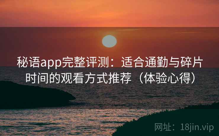 秘语app完整评测：适合通勤与碎片时间的观看方式推荐（体验心得）
