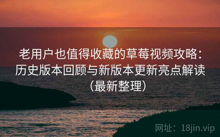 老用户也值得收藏的草莓视频攻略：历史版本回顾与新版本更新亮点解读（最新整理）