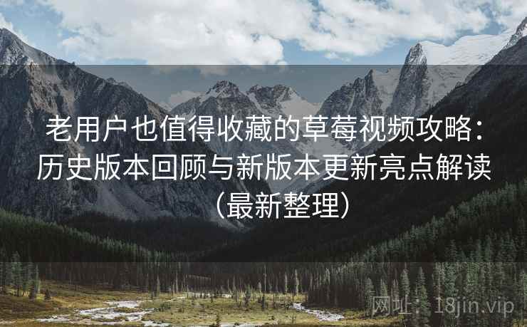 老用户也值得收藏的草莓视频攻略:历史版本回顾与新版本更新亮点解读(最新整理) 老用户也值得收藏的草莓视频攻略:历史版本回顾与新版本更新亮点解读(最新整理)