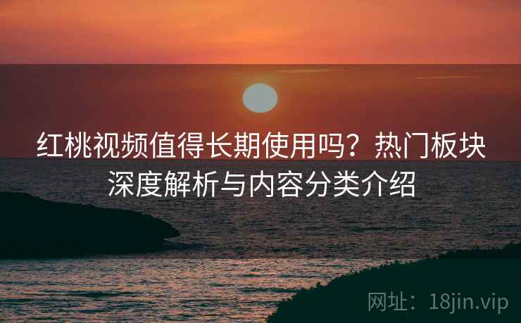 红桃视频值得长期使用吗？热门板块深度解析与内容分类介绍