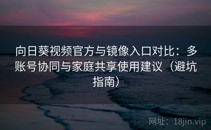 向日葵视频官方与镜像入口对比：多账号协同与家庭共享使用建议（避坑指南）
