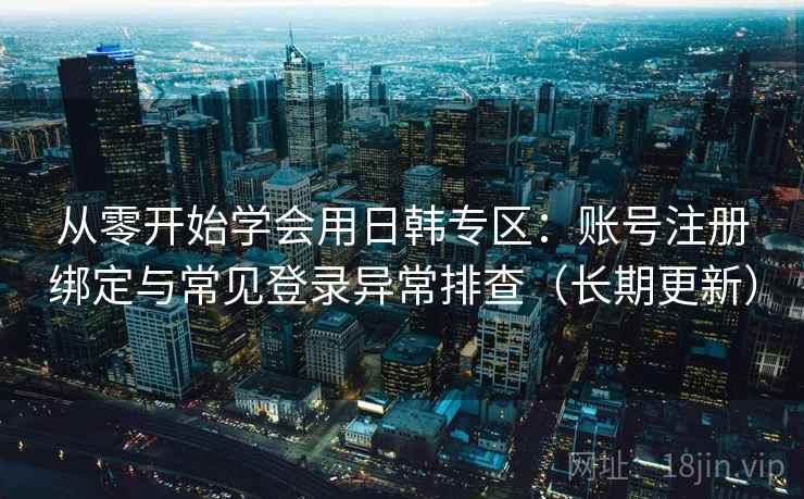 从零开始学会用日韩专区：账号注册绑定与常见登录异常排查（长期更新）