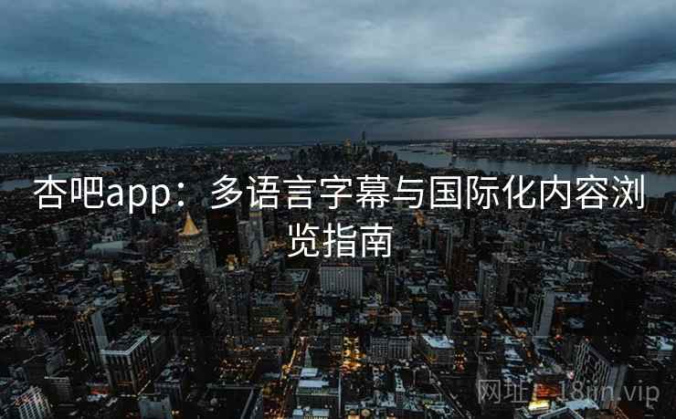 杏吧app：多语言字幕与国际化内容浏览指南