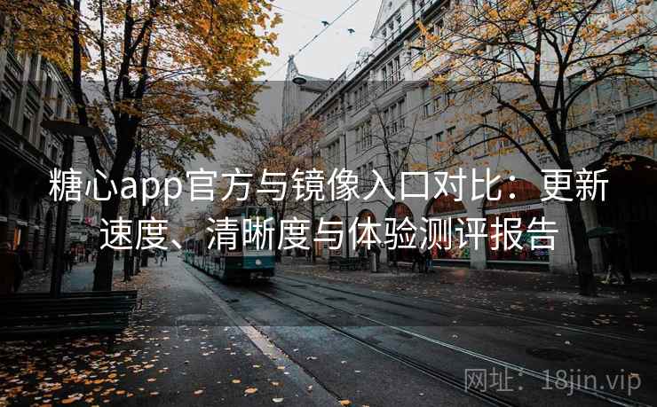 糖心app官方与镜像入口对比：更新速度、清晰度与体验测评报告