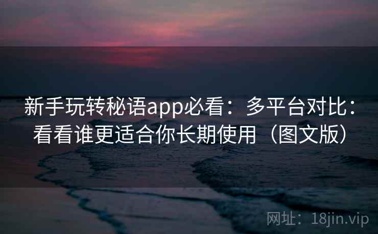 新手玩转秘语app必看：多平台对比：看看谁更适合你长期使用（图文版）