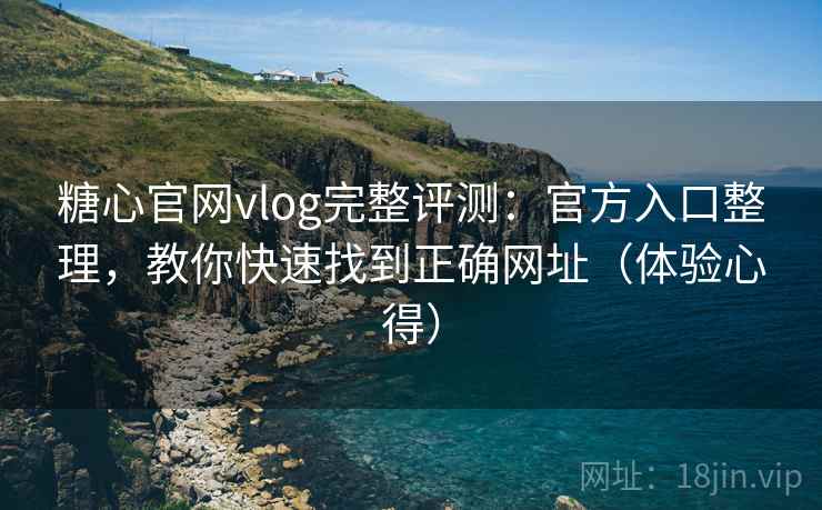 糖心官网vlog完整评测：官方入口整理，教你快速找到正确网址（体验心得）