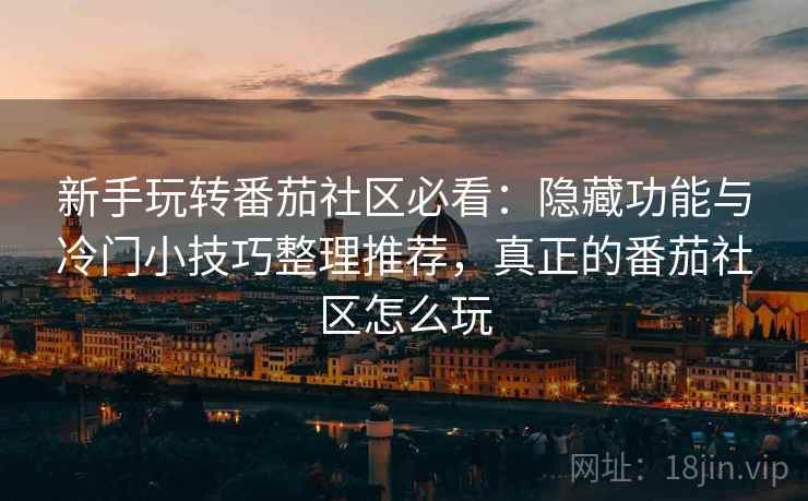 新手玩转番茄社区必看：隐藏功能与冷门小技巧整理推荐，真正的番茄社区怎么玩