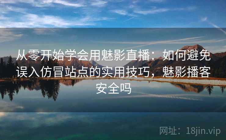 从零开始学会用魅影直播：如何避免误入仿冒站点的实用技巧，魅影播客安全吗