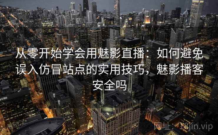 从零开始学会用魅影直播：如何避免误入仿冒站点的实用技巧，魅影播客安全吗
