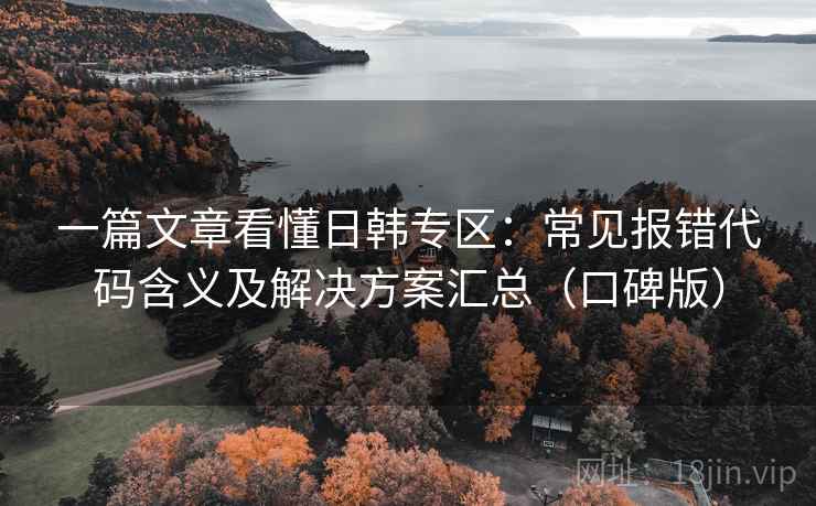 一篇文章看懂日韩专区：常见报错代码含义及解决方案汇总（口碑版）