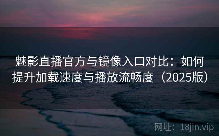 魅影直播官方与镜像入口对比：如何提升加载速度与播放流畅度（2025版）