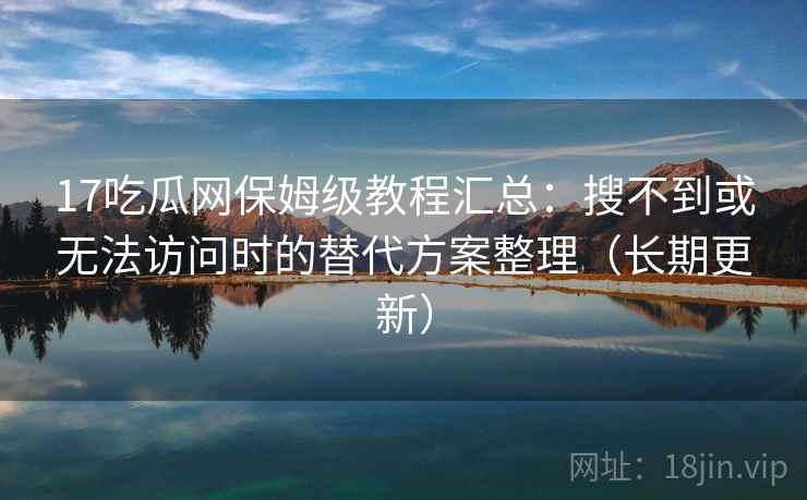 17吃瓜网保姆级教程汇总：搜不到或无法访问时的替代方案整理（长期更新）