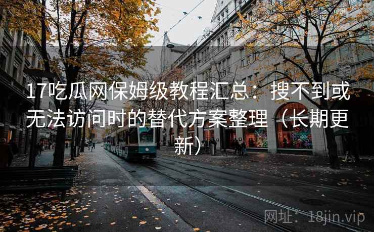 17吃瓜网保姆级教程汇总：搜不到或无法访问时的替代方案整理（长期更新）