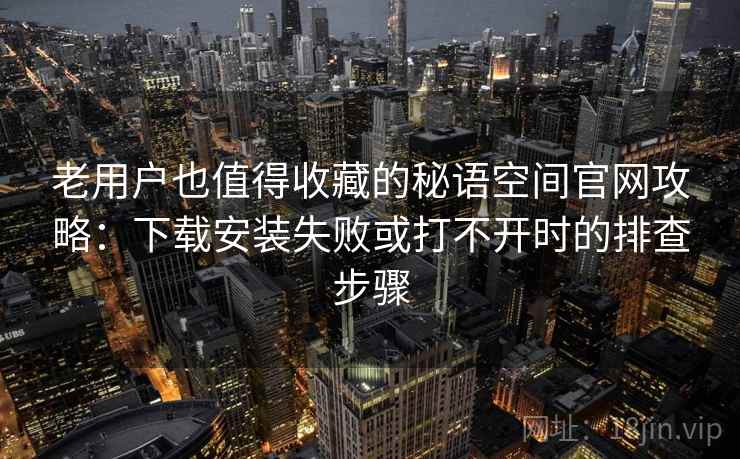老用户也值得收藏的秘语空间官网攻略：下载安装失败或打不开时的排查步骤
