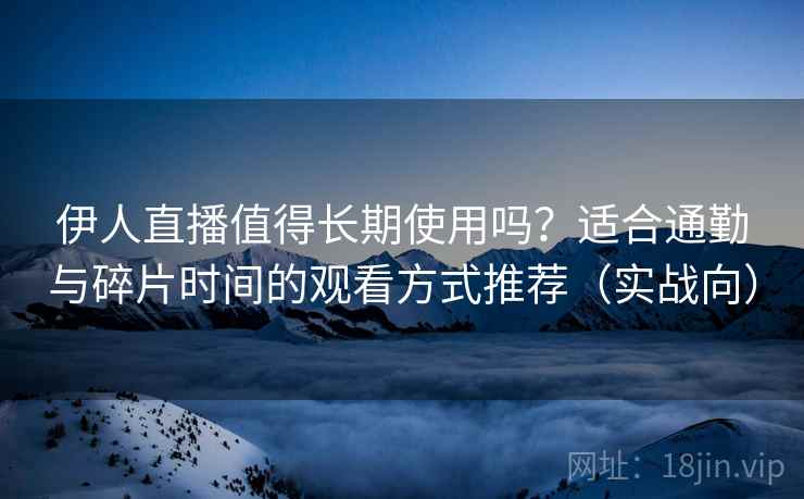 伊人直播值得长期使用吗？适合通勤与碎片时间的观看方式推荐（实战向）