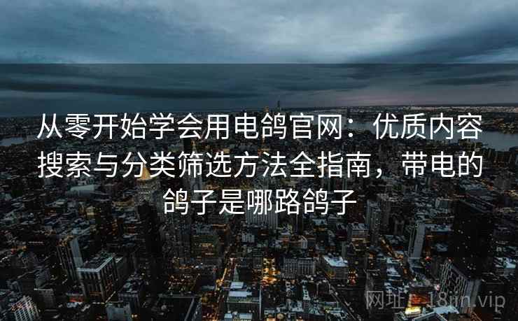 从零开始学会用电鸽官网：优质内容搜索与分类筛选方法全指南，带电的鸽子是哪路鸽子