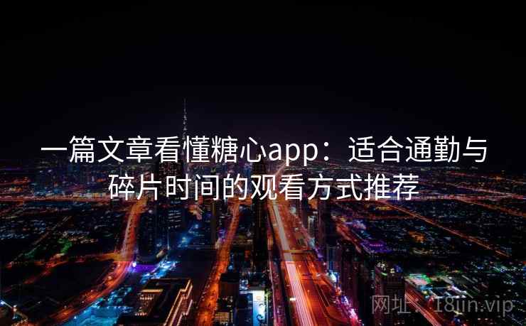 一篇文章看懂糖心app：适合通勤与碎片时间的观看方式推荐