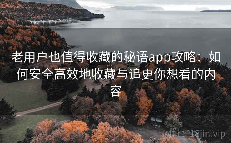 老用户也值得收藏的秘语app攻略：如何安全高效地收藏与追更你想看的内容