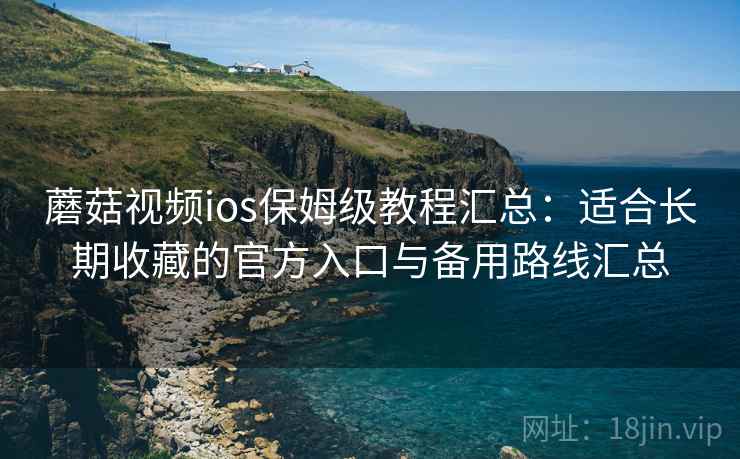 蘑菇视频ios保姆级教程汇总：适合长期收藏的官方入口与备用路线汇总