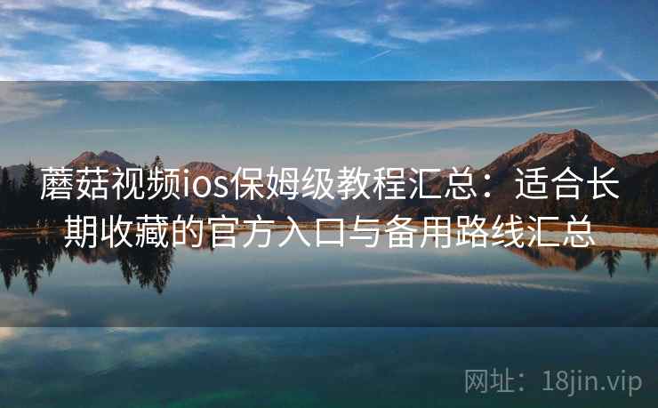 蘑菇视频ios保姆级教程汇总：适合长期收藏的官方入口与备用路线汇总