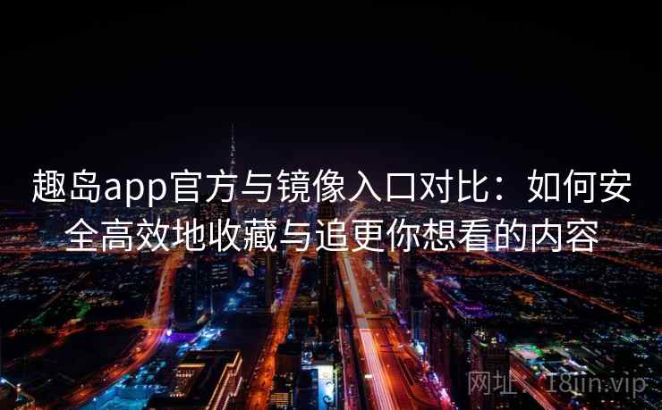 趣岛app官方与镜像入口对比：如何安全高效地收藏与追更你想看的内容