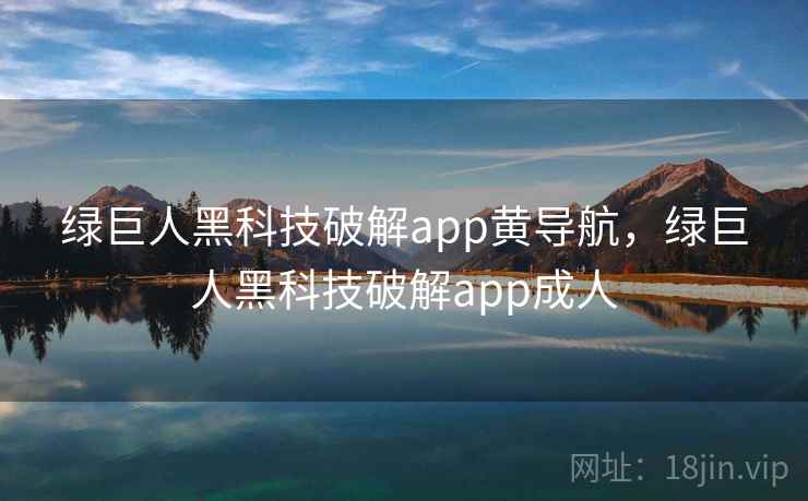 绿巨人黑科技破解app黄导航，绿巨人黑科技破解app成人