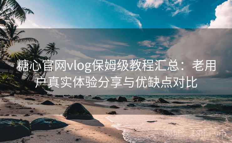 糖心官网vlog保姆级教程汇总：老用户真实体验分享与优缺点对比
