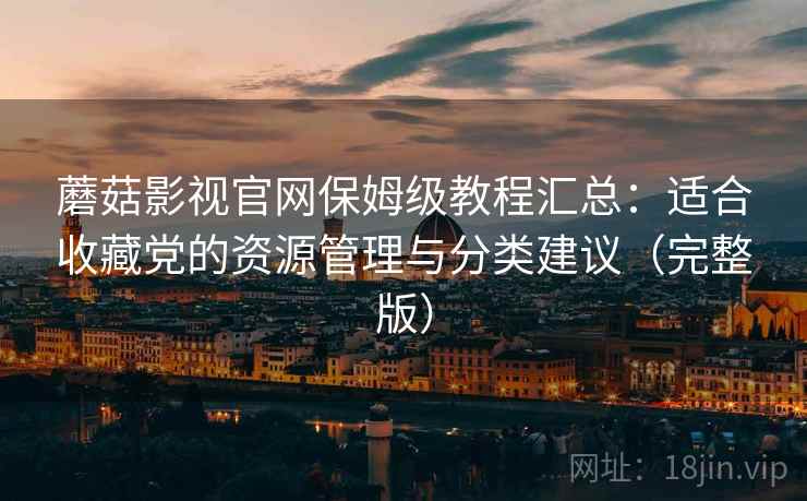蘑菇影视官网保姆级教程汇总：适合收藏党的资源管理与分类建议（完整版）