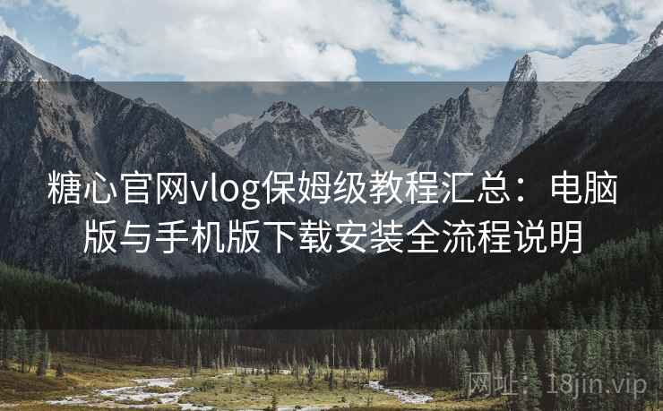 糖心官网vlog保姆级教程汇总：电脑版与手机版下载安装全流程说明