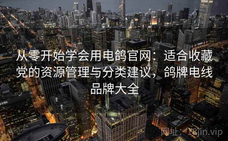 从零开始学会用电鸽官网：适合收藏党的资源管理与分类建议，鸽牌电线品牌大全