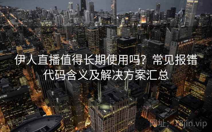 伊人直播值得长期使用吗？常见报错代码含义及解决方案汇总