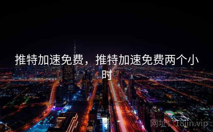 推特加速免费，推特加速免费两个小时