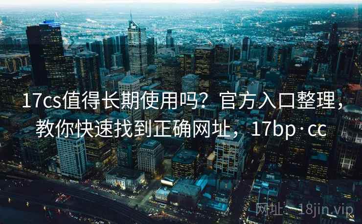 17cs值得长期使用吗？官方入口整理，教你快速找到正确网址，17bp·cc