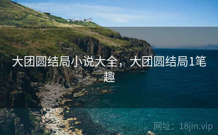 大团圆结局小说大全,大团圆结局1笔趣 大团圆结局小说大全,大团圆结局1笔趣