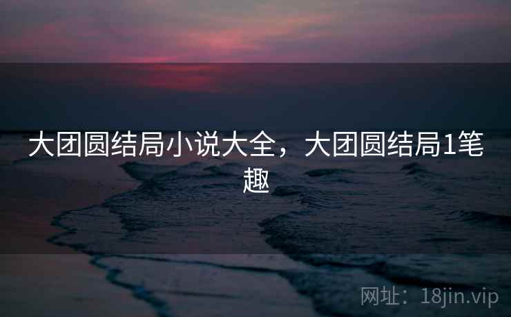 大团圆结局小说大全，大团圆结局1笔趣