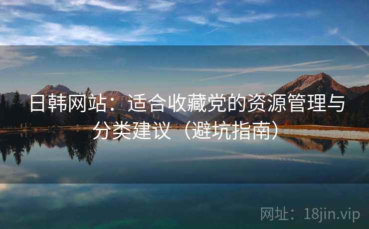 日韩网站：适合收藏党的资源管理与分类建议（避坑指南）
