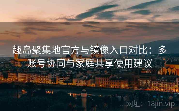 趣岛聚集地官方与镜像入口对比:多账号协同与家庭共享使用建议 趣岛聚集地官方与镜像入口对比:多账号协同与家庭共享使用建议