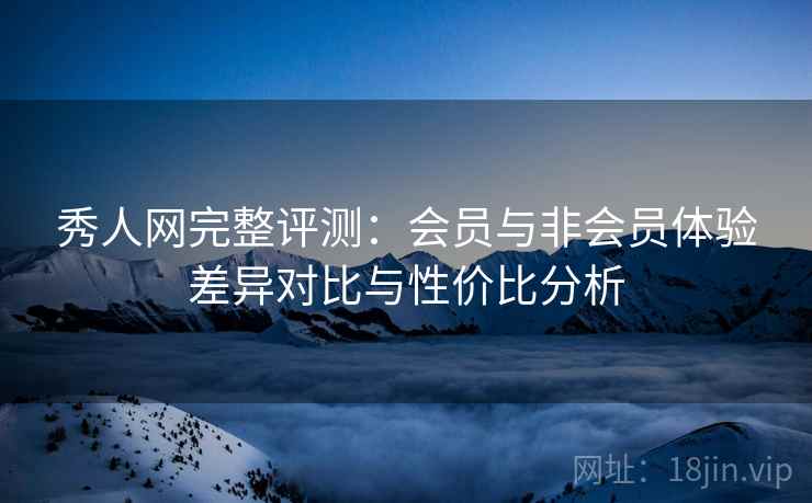 秀人网完整评测:会员与非会员体验差异对比与性价比分析 秀人网完整评测:会员与非会员体验差异对比与性价比分析