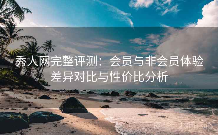 秀人网完整评测：会员与非会员体验差异对比与性价比分析