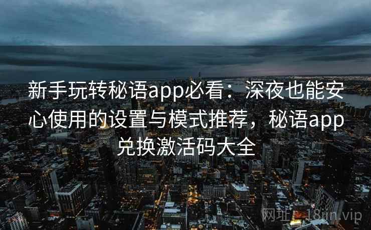 新手玩转秘语app必看:深夜也能安心使用的设置与模式推荐,秘语app兑换激活码大全 新手玩转秘语app必看:深夜也能安心使用的设置与模式推荐,秘语app兑换激活码大全