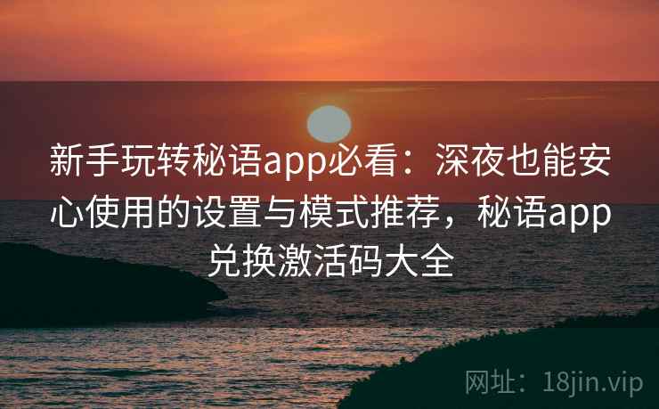 新手玩转秘语app必看：深夜也能安心使用的设置与模式推荐，秘语app兑换激活码大全