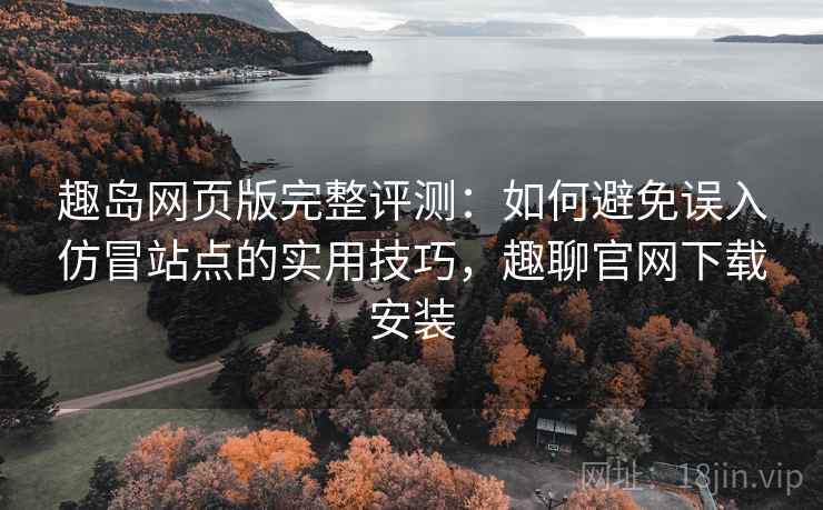 趣岛网页版完整评测：如何避免误入仿冒站点的实用技巧，趣聊官网下载安装