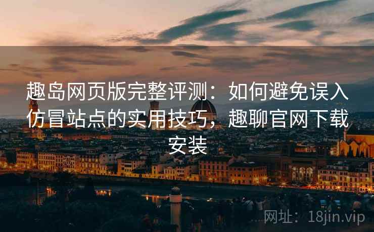 趣岛网页版完整评测:如何避免误入仿冒站点的实用技巧,趣聊官网下载安装 趣岛网页版完整评测:如何避免误入仿冒站点的实用技巧,趣聊官网下载安装